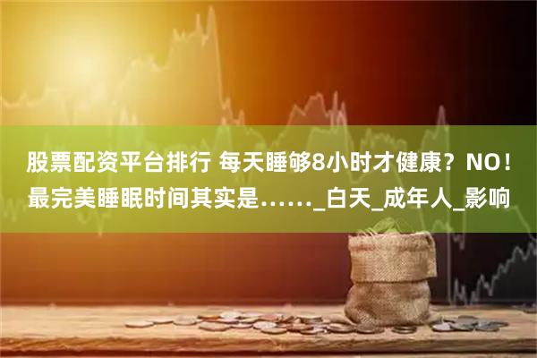 股票配资平台排行 每天睡够8小时才健康？NO！最完美睡眠时间其实是……_白天_成年人_影响