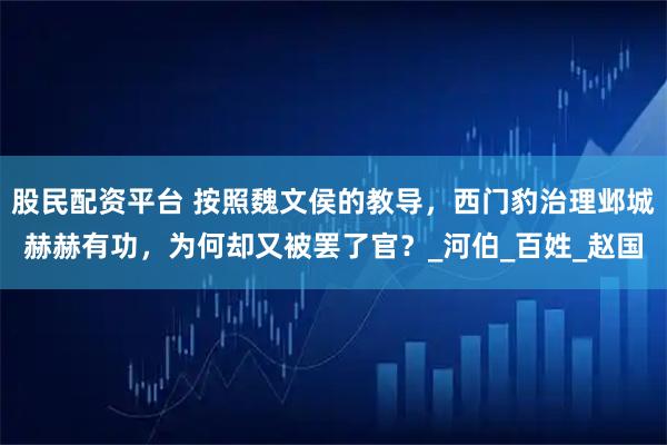 股民配资平台 按照魏文侯的教导，西门豹治理邺城赫赫有功，为何却又被罢了官？_河伯_百姓_赵国