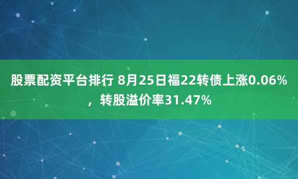 股票配资平台排行 8月25日福22转债上涨0.06%，转股溢价率31.47%