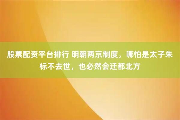 股票配资平台排行 明朝两京制度，哪怕是太子朱标不去世，也必然会迁都北方