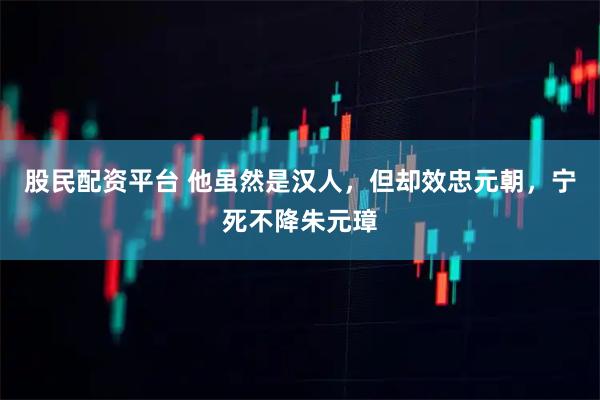 股民配资平台 他虽然是汉人，但却效忠元朝，宁死不降朱元璋