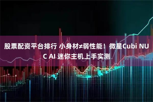 股票配资平台排行 小身材≠弱性能！微星Cubi NUC AI 迷你主机上手实测