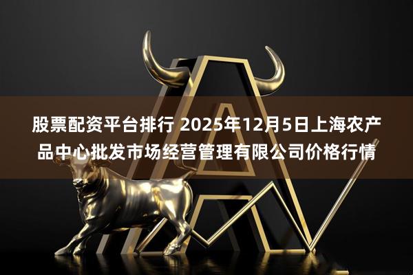 股票配资平台排行 2025年12月5日上海农产品中心批发市场经营管理有限公司价格行情