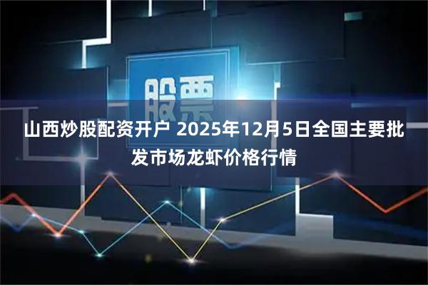 山西炒股配资开户 2025年12月5日全国主要批发市场龙虾价格行情