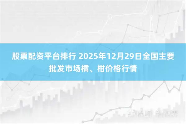 股票配资平台排行 2025年12月29日全国主要批发市场橘、柑价格行情